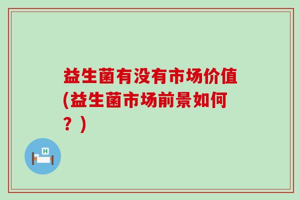 益生菌有没有市场价值(益生菌市场前景如何？)