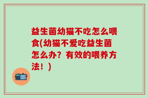 益生菌幼猫不吃怎么喂食(幼猫不爱吃益生菌怎么办？有效的喂养方法！)