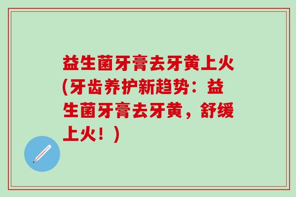 益生菌牙膏去牙黄上火(牙齿养护新趋势：益生菌牙膏去牙黄，舒缓上火！)