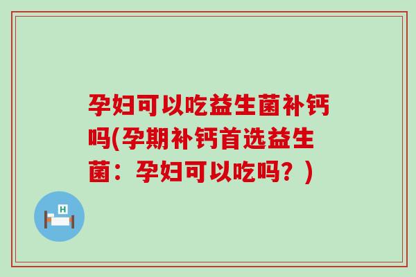 孕妇可以吃益生菌补钙吗(孕期补钙首选益生菌：孕妇可以吃吗？)
