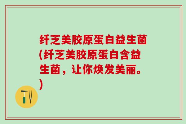 纤芝美胶原蛋白益生菌(纤芝美胶原蛋白含益生菌，让你焕发美丽。)