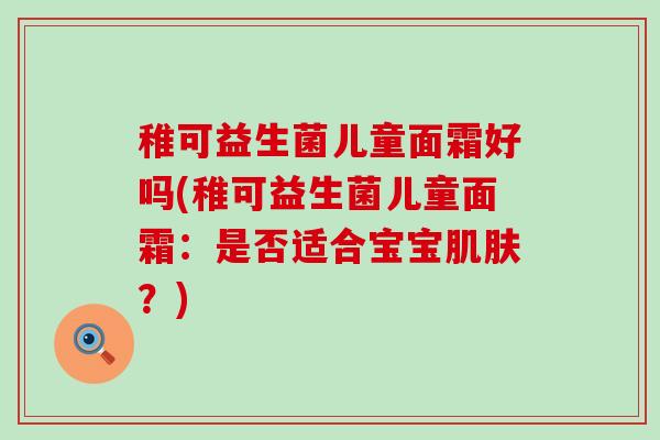 稚可益生菌儿童面霜好吗(稚可益生菌儿童面霜：是否适合宝宝？)
