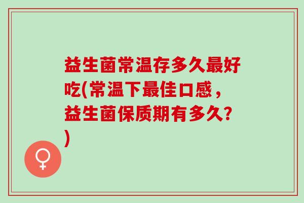 益生菌常温存多久好吃(常温下佳口感，益生菌保质期有多久？)