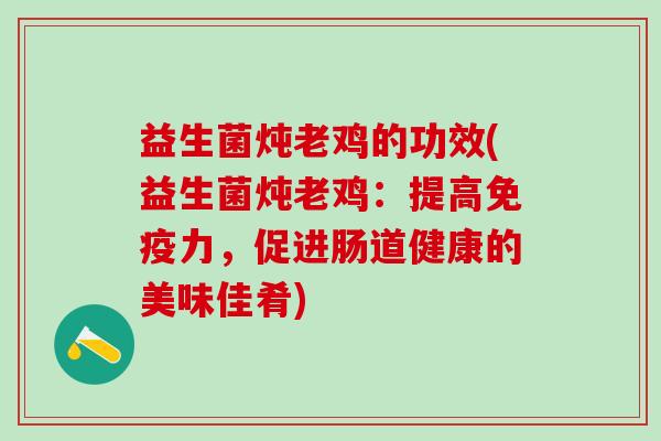 益生菌炖老鸡的功效(益生菌炖老鸡：提高力，促进肠道健康的美味佳肴)