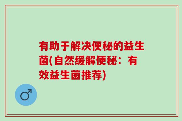 有助于解决的益生菌(自然缓解：有效益生菌推荐)