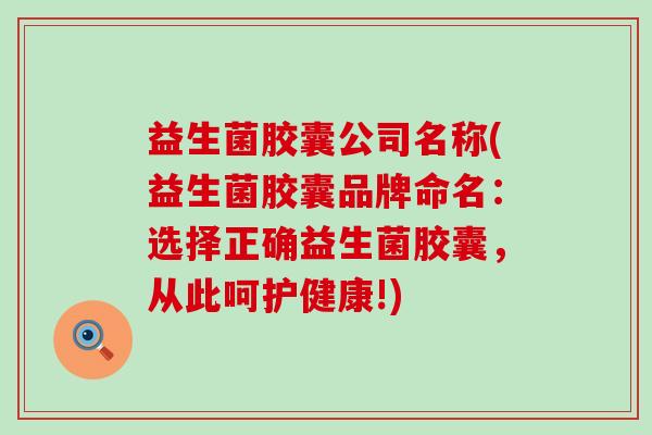 益生菌胶囊公司名称(益生菌胶囊品牌命名：选择正确益生菌胶囊，从此呵护健康!)