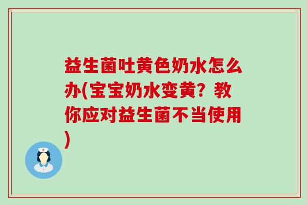 益生菌吐黄色奶水怎么办(宝宝奶水变黄？教你应对益生菌不当使用)