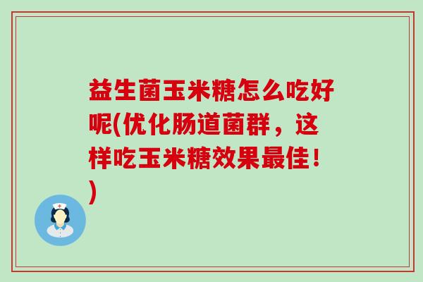 益生菌玉米糖怎么吃好呢(优化肠道菌群，这样吃玉米糖效果佳！)