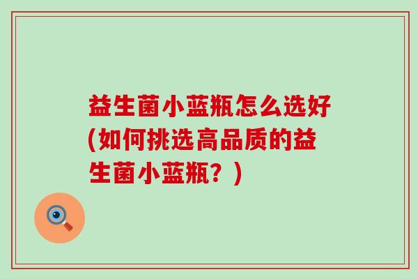 益生菌小蓝瓶怎么选好(如何挑选高品质的益生菌小蓝瓶？)