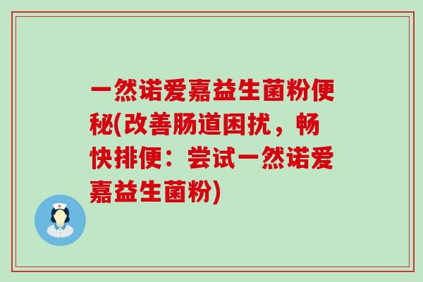 一然诺爱嘉益生菌粉(改善肠道困扰，畅快排便：尝试一然诺爱嘉益生菌粉)
