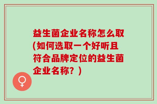 益生菌企业名称怎么取(如何选取一个好听且符合品牌定位的益生菌企业名称？)