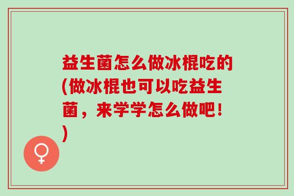 益生菌怎么做冰棍吃的(做冰棍也可以吃益生菌，来学学怎么做吧！)