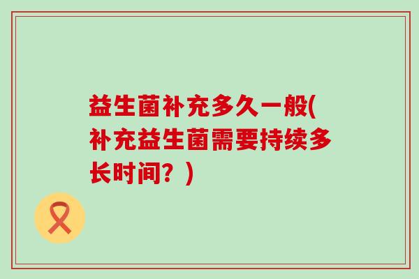 益生菌补充多久一般(补充益生菌需要持续多长时间？)