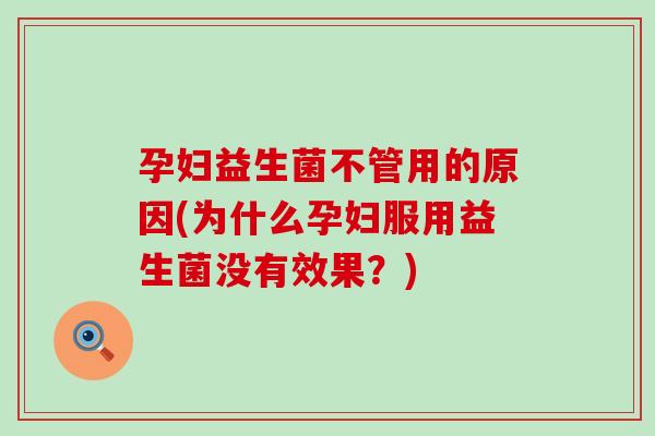 孕妇益生菌不管用的原因(为什么孕妇服用益生菌没有效果？)