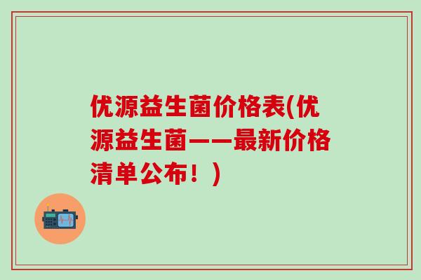 优源益生菌价格表(优源益生菌——新价格清单公布！)