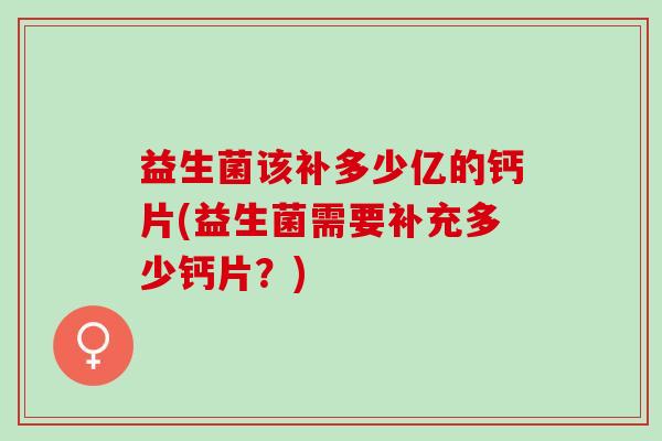 益生菌该补多少亿的钙片(益生菌需要补充多少钙片？)