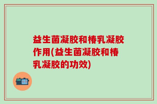 益生菌凝胶和椿乳凝胶作用(益生菌凝胶和椿乳凝胶的功效)