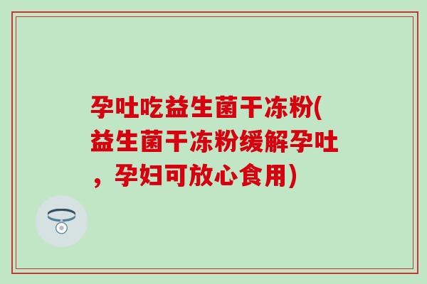 孕吐吃益生菌干冻粉(益生菌干冻粉缓解孕吐，孕妇可放心食用)