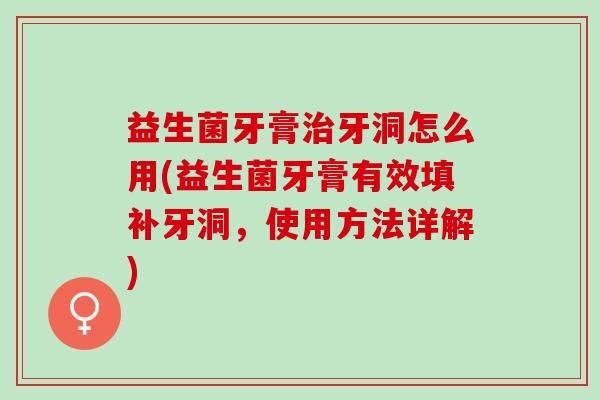 益生菌牙膏牙洞怎么用(益生菌牙膏有效填补牙洞，使用方法详解)