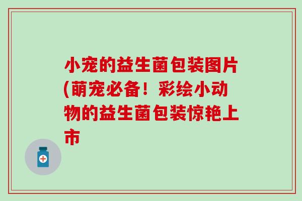 小宠的益生菌包装图片(萌宠必备！彩绘小动物的益生菌包装惊艳上市