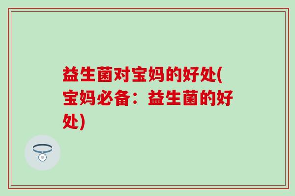 益生菌对宝妈的好处(宝妈必备：益生菌的好处)