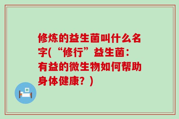 修炼的益生菌叫什么名字(“修行”益生菌：有益的微生物如何帮助身体健康？)