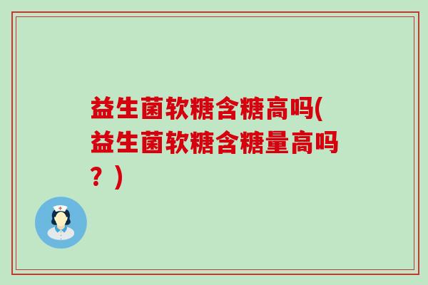 益生菌软糖含糖高吗(益生菌软糖含糖量高吗?) 益生菌软糖含糖高吗(益生菌软糖含糖量高吗?)