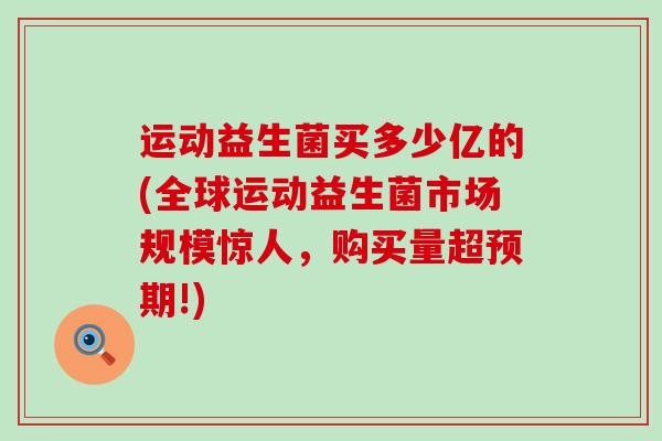 运动益生菌买多少亿的(全球运动益生菌市场规模惊人，购买量超预期!)