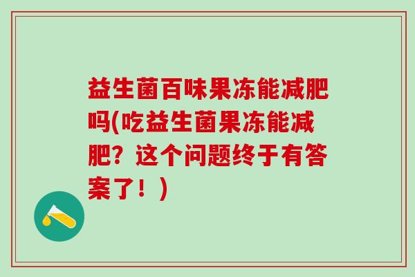 益生菌百味果冻能吗(吃益生菌果冻能？这个问题终于有答案了！)