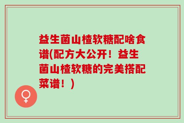 益生菌山楂软糖配啥食谱(配方大公开！益生菌山楂软糖的完美搭配菜谱！)