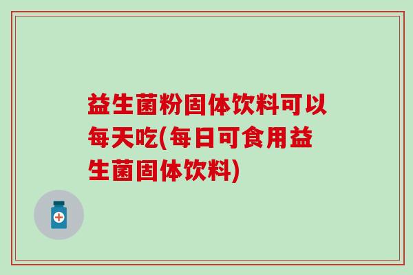 益生菌粉固体饮料可以每天吃(每日可食用益生菌固体饮料)