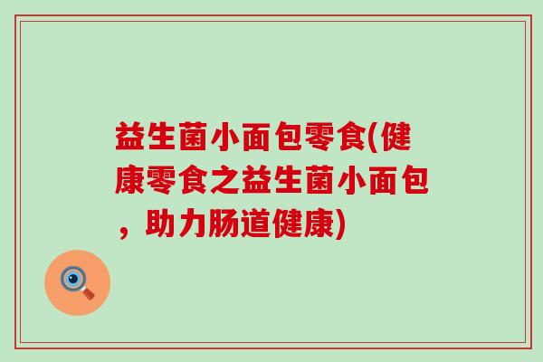 益生菌小面包零食(健康零食之益生菌小面包，助力肠道健康)