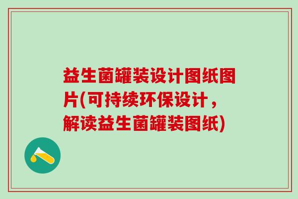 益生菌罐装设计图纸图片(可持续环保设计,解读益生菌罐装图纸) 益生菌罐装设计图纸图片(可持续环保设计,解读益生菌罐装图纸)
