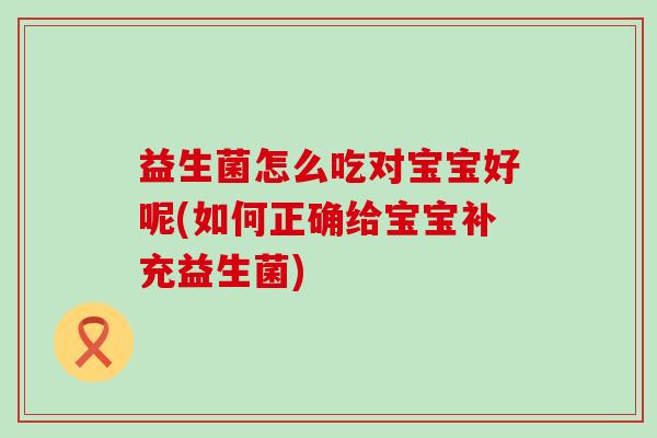 益生菌怎么吃对宝宝好呢(如何正确给宝宝补充益生菌)