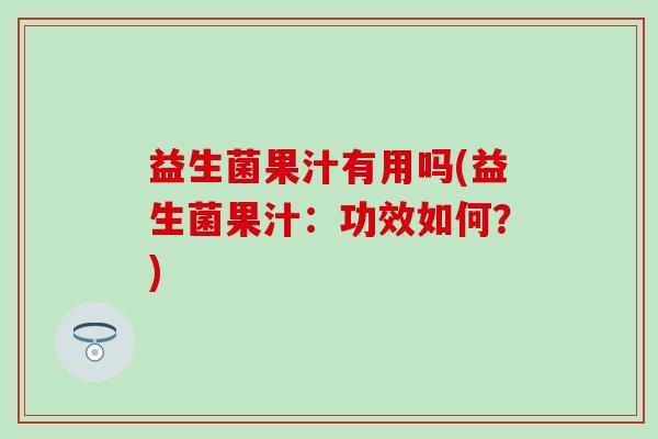 益生菌果汁有用吗(益生菌果汁：功效如何？)