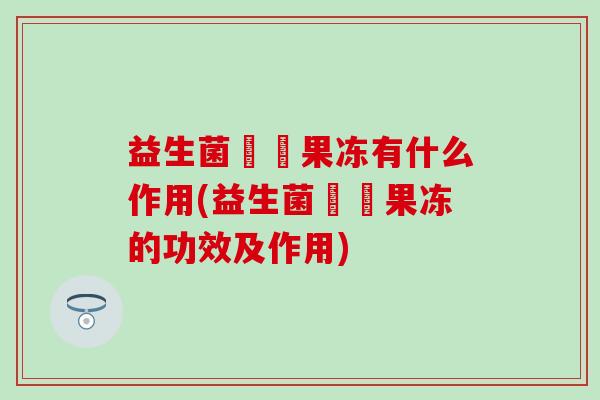 益生菌蒟蒻果冻有什么作用(益生菌蒟蒻果冻的功效及作用) 益生菌蒟蒻果冻有什么作用(益生菌蒟蒻果冻的功效及作用)