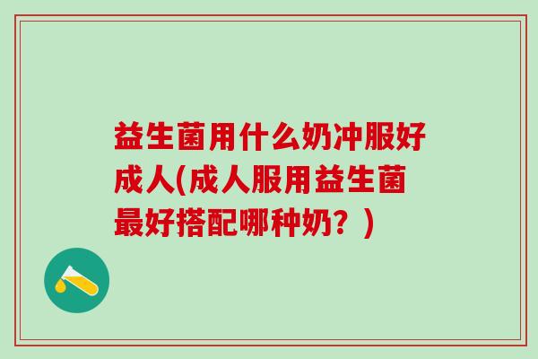 益生菌用什么奶冲服好成人(成人服用益生菌好搭配哪种奶？)
