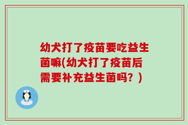 幼犬打了疫苗要吃益生菌嘛(幼犬打了疫苗后需要补充益生菌吗？)