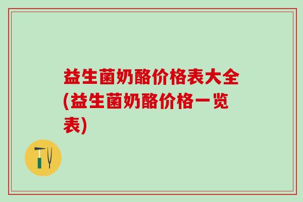 益生菌奶酪价格表大全(益生菌奶酪价格一览表)