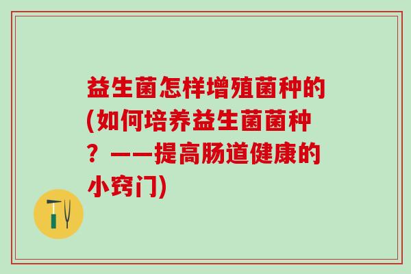 益生菌怎样增殖菌种的(如何培养益生菌菌种？——提高肠道健康的小窍门)