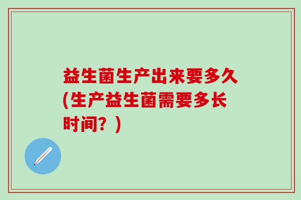益生菌生产出来要多久(生产益生菌需要多长时间？)