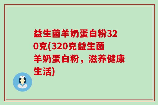 益生菌羊奶蛋白粉320克(320克益生菌羊奶蛋白粉,滋养健康生活) 益生菌羊奶蛋白粉320克(320克益生菌羊奶蛋白粉,滋养健康生活)