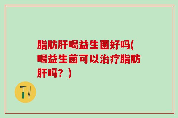 脂肪喝益生菌好吗(喝益生菌可以脂肪吗？)