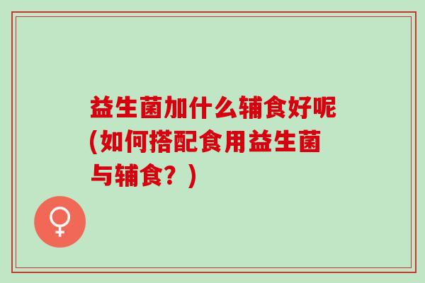 益生菌加什么辅食好呢(如何搭配食用益生菌与辅食？)