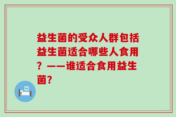 益生菌的受众人群包括益生菌适合哪些人食用？——谁适合食用益生菌？