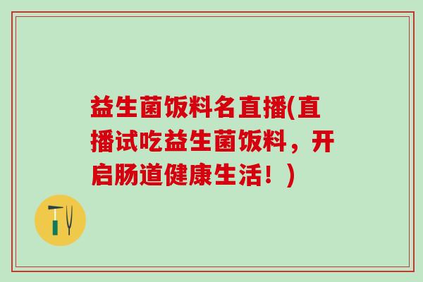 益生菌饭料名直播(直播试吃益生菌饭料，开启肠道健康生活！)
