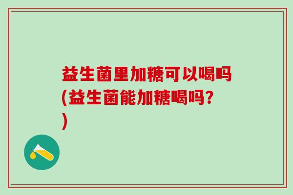 益生菌里加糖可以喝吗(益生菌能加糖喝吗？)