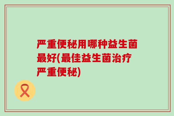 严重用哪种益生菌好(佳益生菌严重)