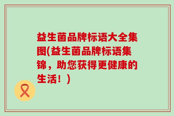 益生菌品牌标语大全集图(益生菌品牌标语集锦，助您获得更健康的生活！)