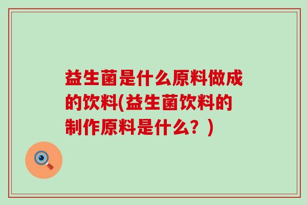 益生菌是什么原料做成的饮料(益生菌饮料的制作原料是什么？)